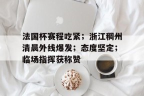 关于法国杯赛程吃紧；浙江稠州清晨外线爆发；态度坚定；临场指挥获称赞的信息九游娱乐官方网站