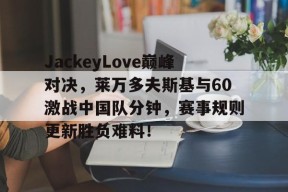 包含JackeyLove巅峰对决,莱万多夫斯基与60激战中国队分钟,赛事规则更新胜负难料!的词条九游娱乐官方网站